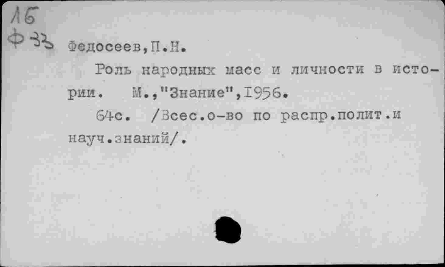 ﻿Лб' ф^
Федосеев,П.Н.
Роль народных масс и личности в истории. М.,,'3наниеп,1956.
64с. /Всес.о-во по распр.полит.и науч.знаний/.